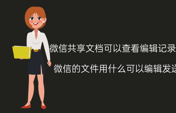 微信共享文档可以查看编辑记录吗 微信的文件用什么可以编辑发送？